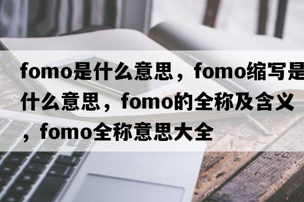 fomo是什么意思，fomo縮寫是什么意思，fomo的全稱及含義，fomo全稱意思大全