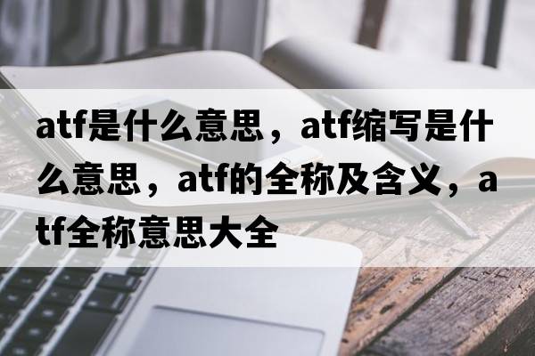 atf是什么意思，atf縮寫是什么意思，atf的全稱及含義，atf全稱意思大全