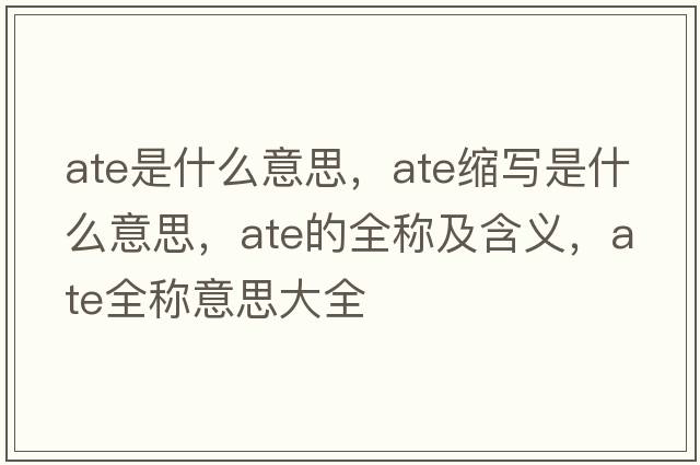 ate是什么意思，ate縮寫(xiě)是什么意思，ate的全稱及含義，ate全稱意思大全
