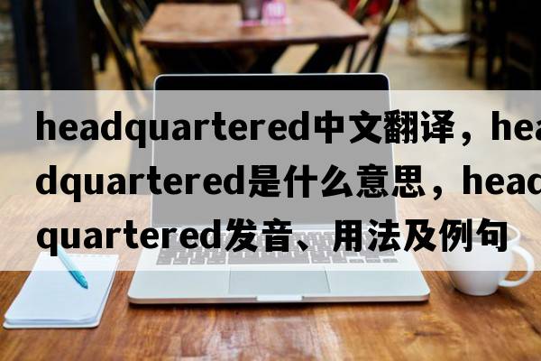 headquartered中文翻譯，headquartered是什么意思，headquartered發(fā)音、用法及例句