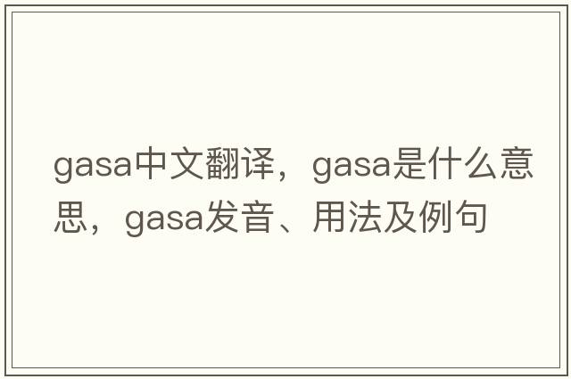 GASA中文翻譯，GASA是什么意思，GASA發(fā)音、用法及例句