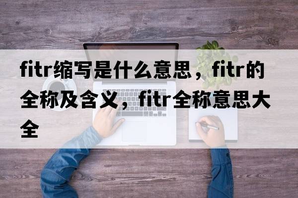 fitr縮寫是什么意思，fitr的全稱及含義，fitr全稱意思大全