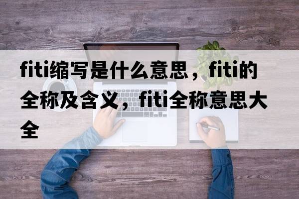 fiti縮寫是什么意思，fiti的全稱及含義，fiti全稱意思大全