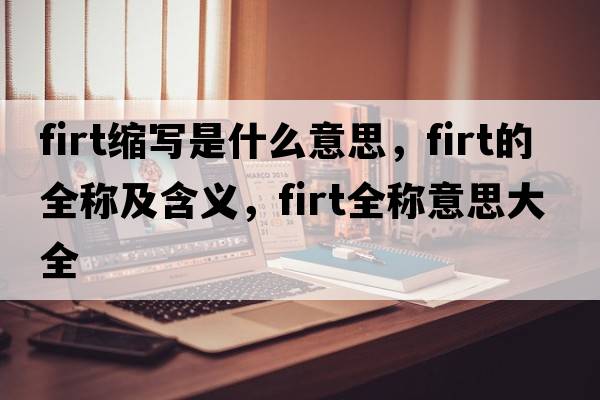 firt縮寫是什么意思，firt的全稱及含義，firt全稱意思大全