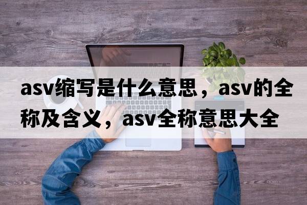 asv縮寫是什么意思，asv的全稱及含義，asv全稱意思大全