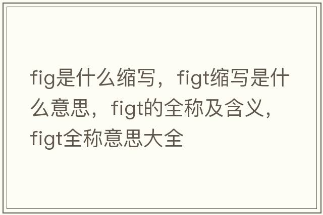fig是什么縮寫，figt縮寫是什么意思，figt的全稱及含義，figt全稱意思大全