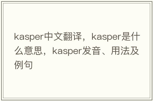 Kasper中文翻譯，Kasper是什么意思，Kasper發(fā)音、用法及例句