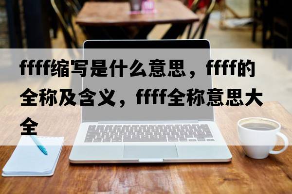 ffff縮寫是什么意思，ffff的全稱及含義，ffff全稱意思大全