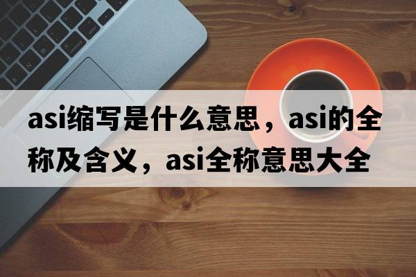 asi縮寫是什么意思，asi的全稱及含義，asi全稱意思大全