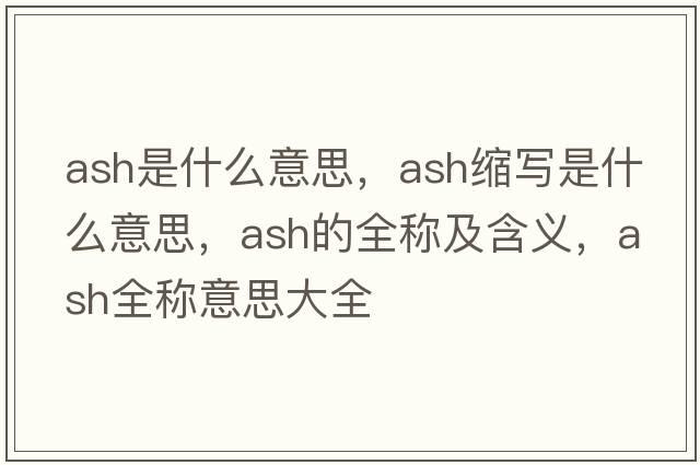 ash是什么意思，ash縮寫是什么意思，ash的全稱及含義，ash全稱意思大全