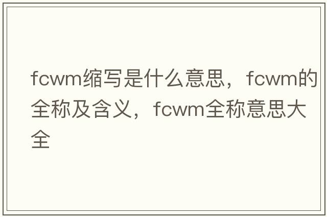 fcwm縮寫是什么意思，fcwm的全稱及含義，fcwm全稱意思大全