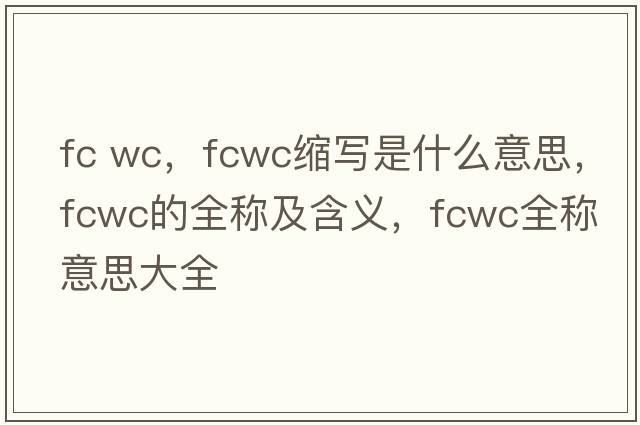 fc wc，fcwc縮寫是什么意思，fcwc的全稱及含義，fcwc全稱意思大全