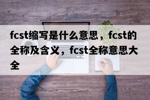 fcst縮寫是什么意思，fcst的全稱及含義，fcst全稱意思大全