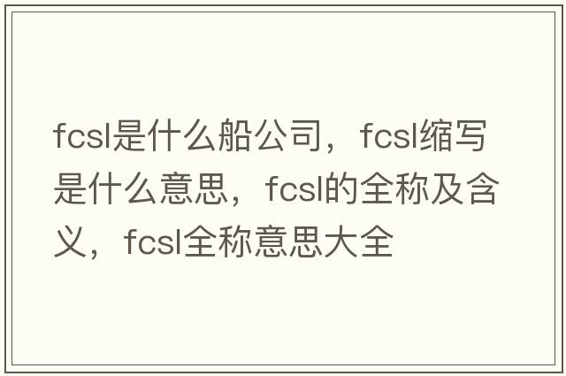 fcsl是什么船公司，fcsl縮寫是什么意思，fcsl的全稱及含義，fcsl全稱意思大全