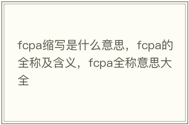 fcpa縮寫是什么意思，fcpa的全稱及含義，fcpa全稱意思大全