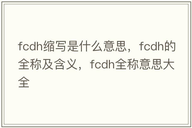 fcdh縮寫是什么意思，fcdh的全稱及含義，fcdh全稱意思大全