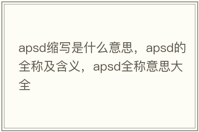 apsd縮寫是什么意思，apsd的全稱及含義，apsd全稱意思大全