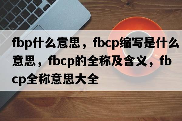 fbp什么意思，fbcp縮寫(xiě)是什么意思，fbcp的全稱(chēng)及含義，fbcp全稱(chēng)意思大全