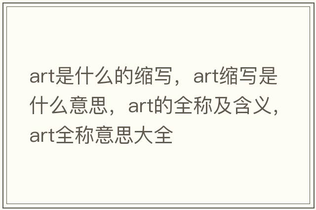 art是什么的縮寫(xiě)，art縮寫(xiě)是什么意思，art的全稱及含義，art全稱意思大全