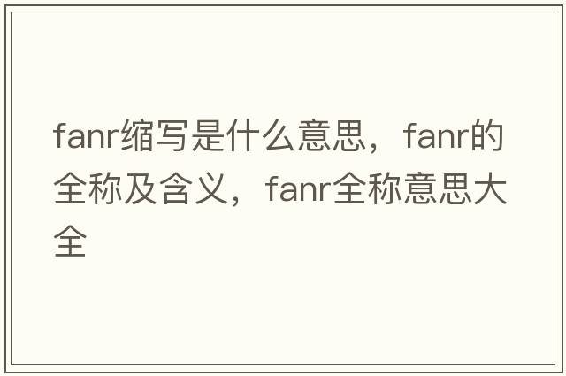 fanr縮寫是什么意思，fanr的全稱及含義，fanr全稱意思大全