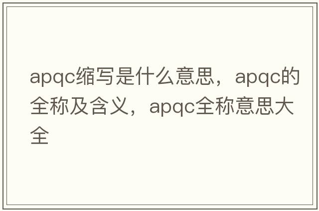 apqc縮寫是什么意思，apqc的全稱及含義，apqc全稱意思大全