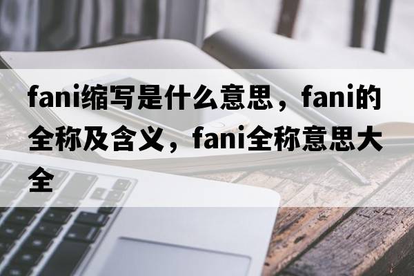 fani縮寫(xiě)是什么意思，fani的全稱(chēng)及含義，fani全稱(chēng)意思大全