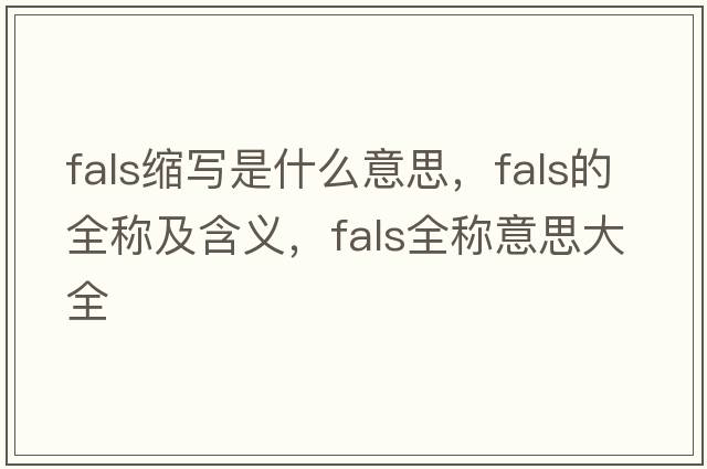 fals縮寫是什么意思，fals的全稱及含義，fals全稱意思大全