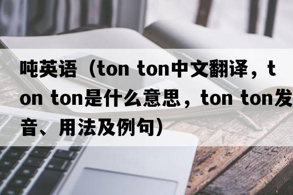 噸英語（ton ton中文翻譯，ton ton是什么意思，ton ton發(fā)音、用法及例句）