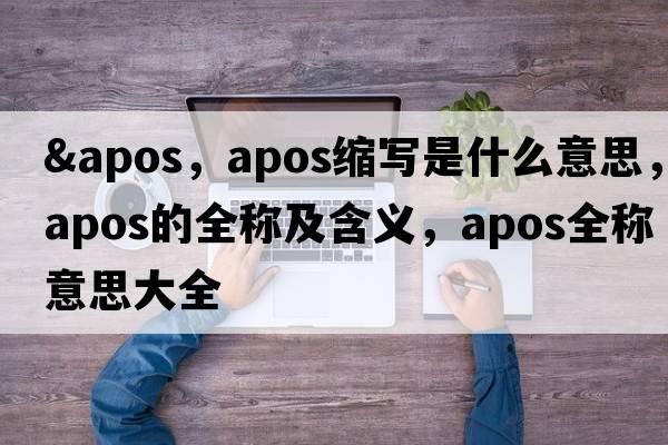 &apos，apos縮寫是什么意思，apos的全稱及含義，apos全稱意思大全