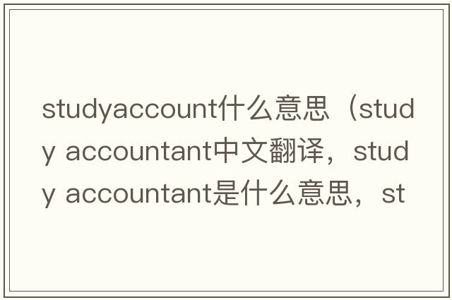 studyaccount什么意思（study accountant中文翻譯，study accountant是什么意思，study accountant發(fā)音、用法及例句）