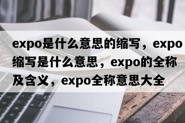 expo是什么意思的縮寫(xiě)，expo縮寫(xiě)是什么意思，expo的全稱(chēng)及含義，expo全稱(chēng)意思大全