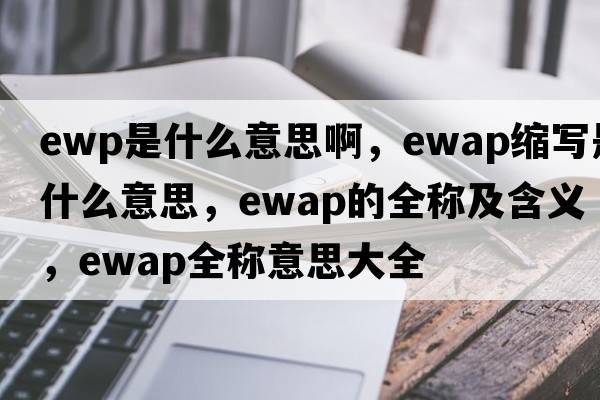 ewp是什么意思啊，ewap縮寫是什么意思，ewap的全稱及含義，ewap全稱意思大全