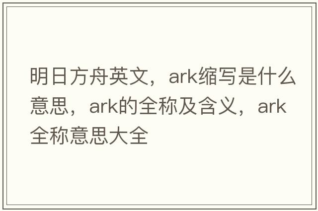 明日方舟英文，ark縮寫是什么意思，ark的全稱及含義，ark全稱意思大全