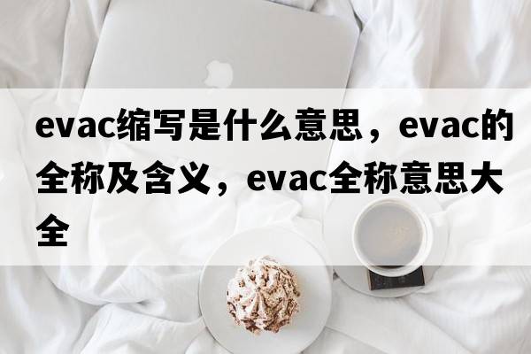 evac縮寫是什么意思，evac的全稱及含義，evac全稱意思大全