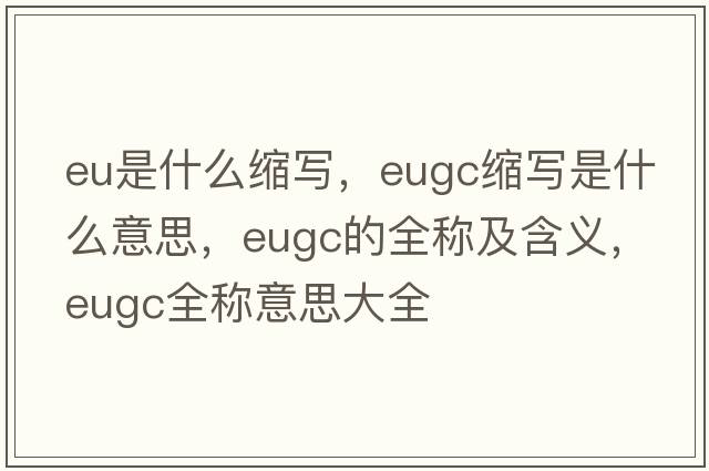 eu是什么縮寫，eugc縮寫是什么意思，eugc的全稱及含義，eugc全稱意思大全