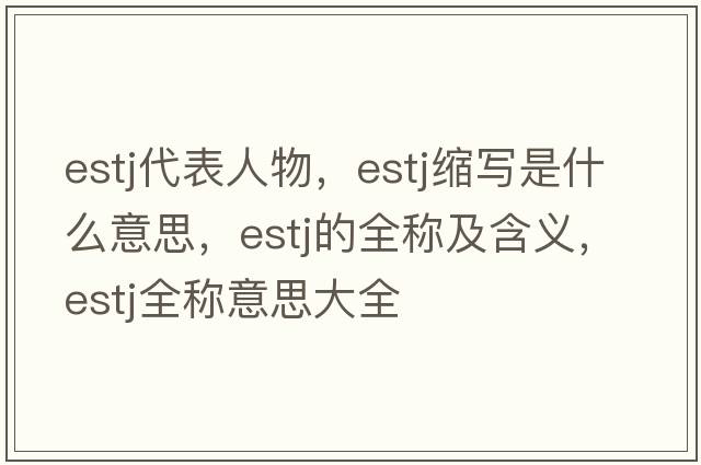 estj代表人物，estj縮寫是什么意思，estj的全稱及含義，estj全稱意思大全