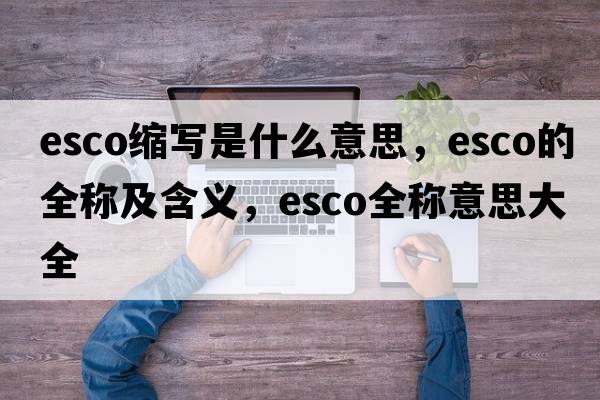 esco縮寫是什么意思，esco的全稱及含義，esco全稱意思大全