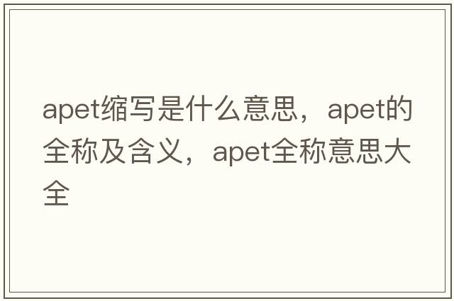 apet縮寫是什么意思，apet的全稱及含義，apet全稱意思大全