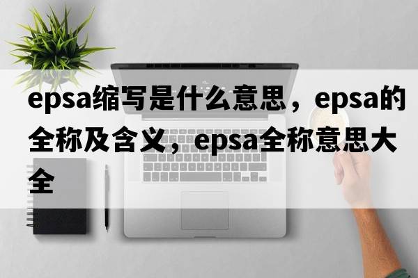 epsa縮寫是什么意思，epsa的全稱及含義，epsa全稱意思大全
