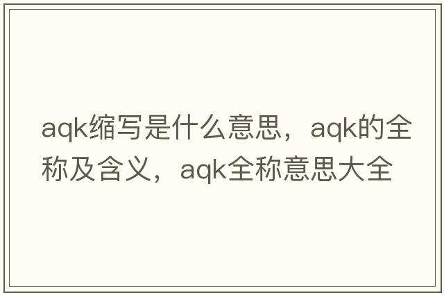 aqk縮寫是什么意思，aqk的全稱及含義，aqk全稱意思大全