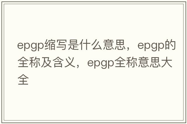epgp縮寫是什么意思，epgp的全稱及含義，epgp全稱意思大全