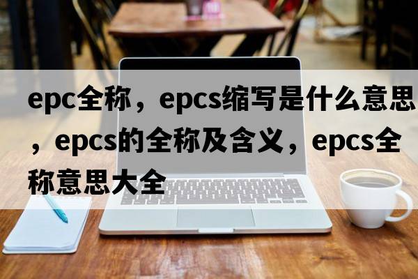 epc全稱，epcs縮寫是什么意思，epcs的全稱及含義，epcs全稱意思大全