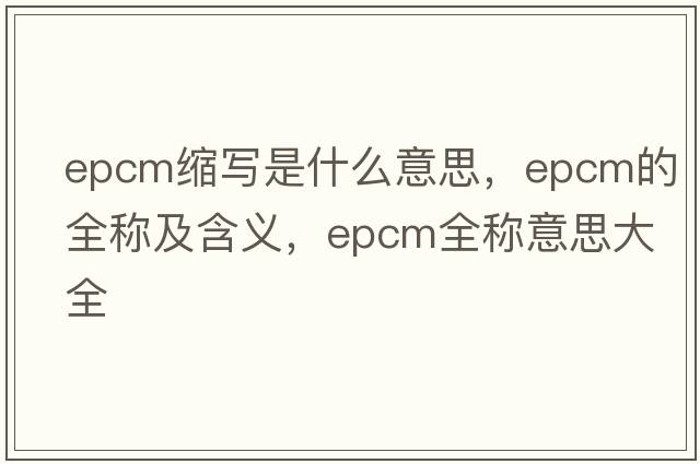 epcm縮寫是什么意思，epcm的全稱及含義，epcm全稱意思大全