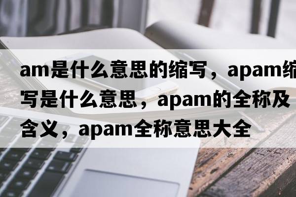 am是什么意思的縮寫，apam縮寫是什么意思，apam的全稱及含義，apam全稱意思大全