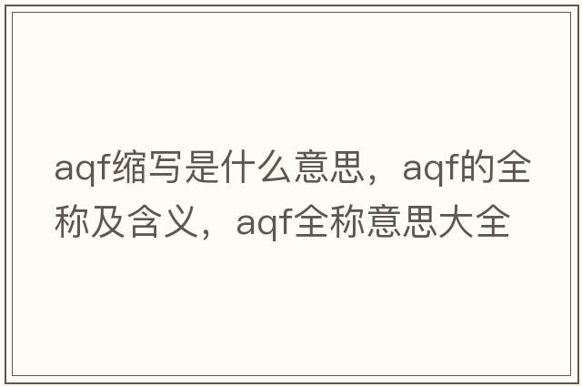 aqf縮寫是什么意思，aqf的全稱及含義，aqf全稱意思大全