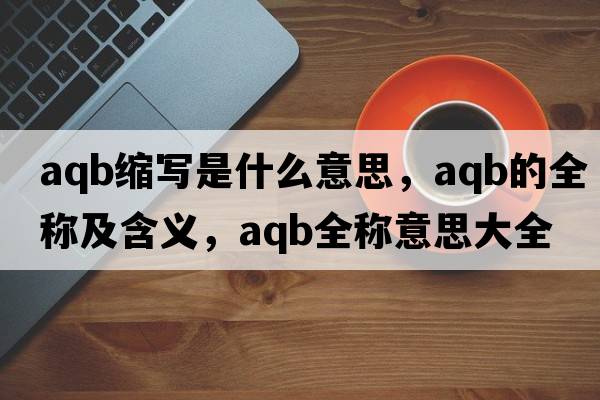 aqb縮寫是什么意思，aqb的全稱及含義，aqb全稱意思大全