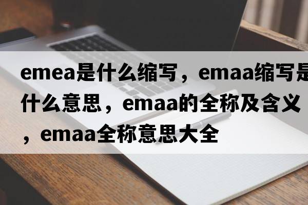emea是什么縮寫，emaa縮寫是什么意思，emaa的全稱及含義，emaa全稱意思大全
