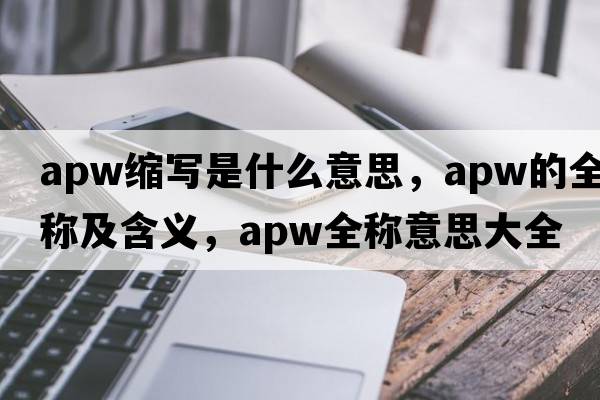 apw縮寫是什么意思，apw的全稱及含義，apw全稱意思大全