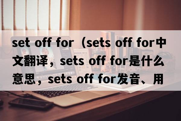 set off for（sets off for中文翻譯，sets off for是什么意思，sets off for發(fā)音、用法及例句）