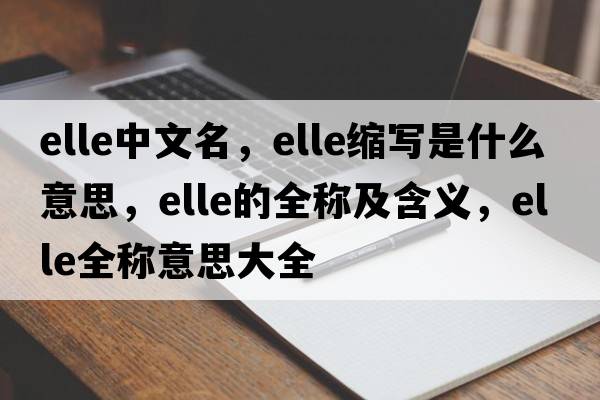 elle中文名，elle縮寫是什么意思，elle的全稱及含義，elle全稱意思大全